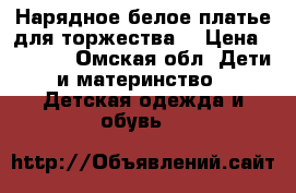 Нарядное белое платье для торжества. › Цена ­ 1 100 - Омская обл. Дети и материнство » Детская одежда и обувь   